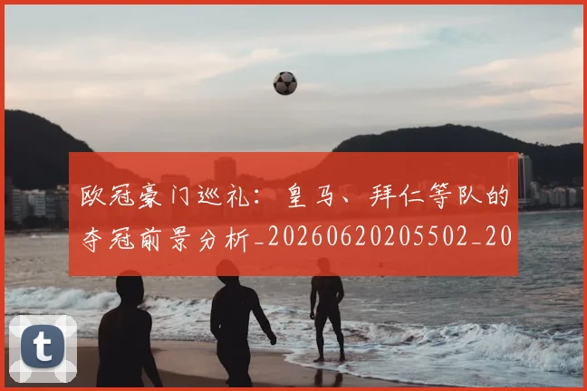 欧冠豪门巡礼:皇马、拜仁等队的夺冠前景分析_20260620205502_20260707151751_20260801165041