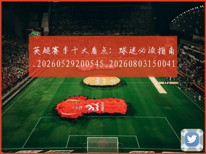 英超赛季十大看点:球迷必读指南_20260529200545_20260803150041