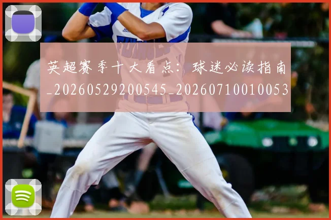 英超赛季十大看点:球迷必读指南_20260529200545_20260710010053