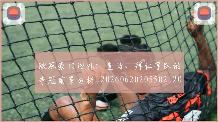 欧冠豪门巡礼：皇马、拜仁等队的夺冠前景分析_20260620205502_20260707151751_20260801165041
