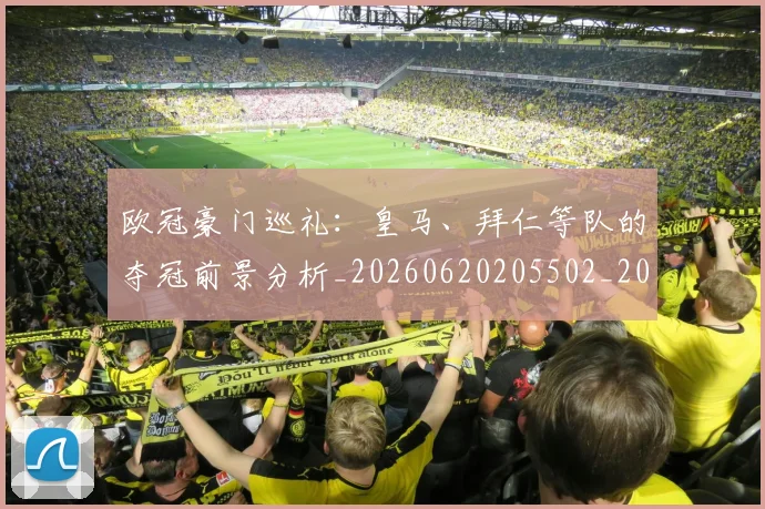 欧冠豪门巡礼:皇马、拜仁等队的夺冠前景分析_20260620205502_20260801202956